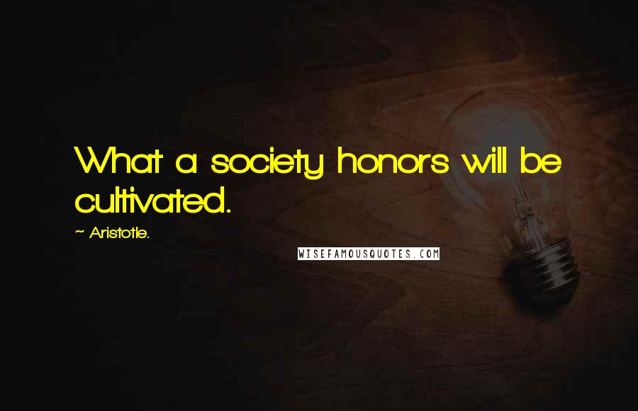 Aristotle. Quotes: What a society honors will be cultivated.