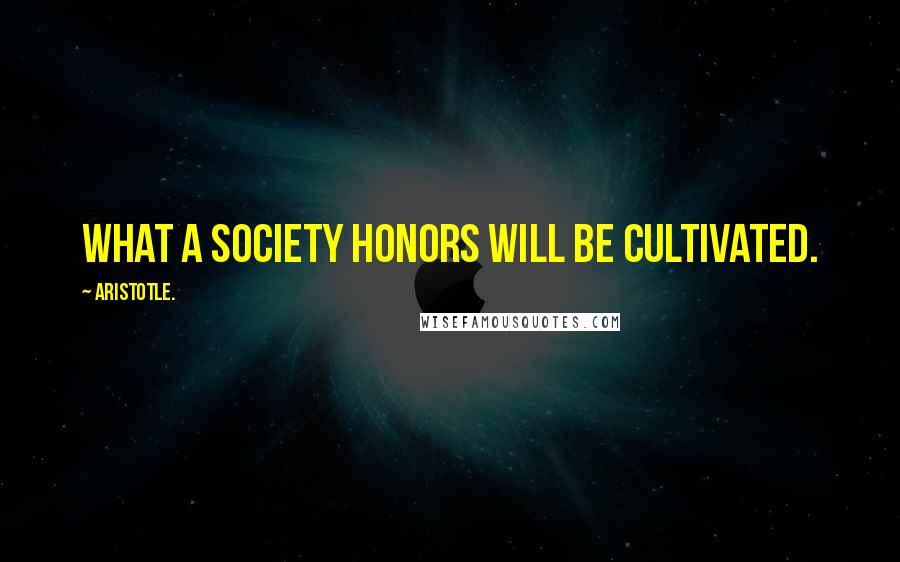 Aristotle. Quotes: What a society honors will be cultivated.