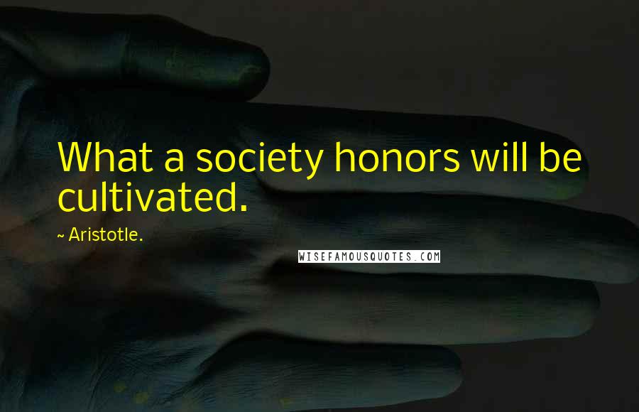 Aristotle. Quotes: What a society honors will be cultivated.