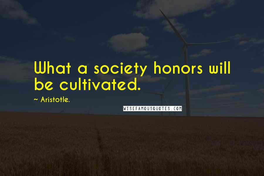 Aristotle. Quotes: What a society honors will be cultivated.