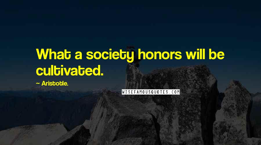 Aristotle. Quotes: What a society honors will be cultivated.