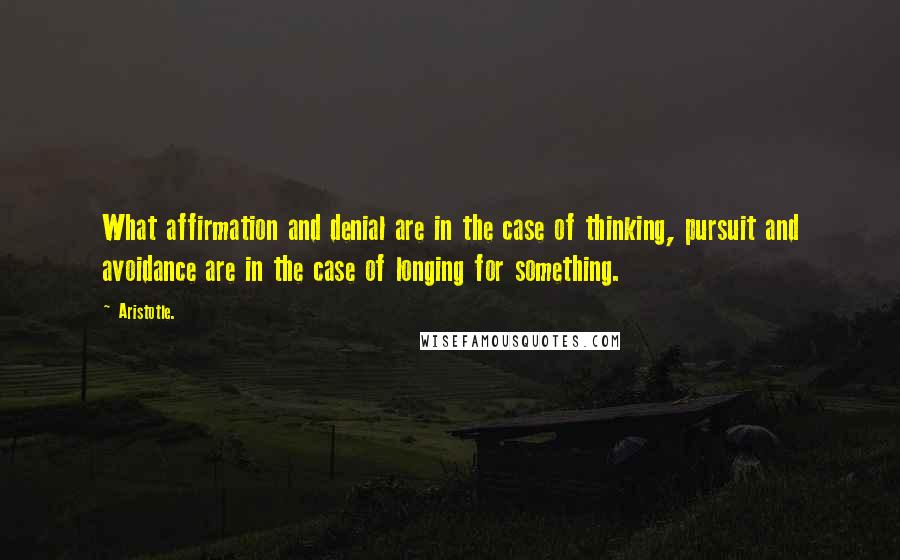 Aristotle. Quotes: What affirmation and denial are in the case of thinking, pursuit and avoidance are in the case of longing for something.