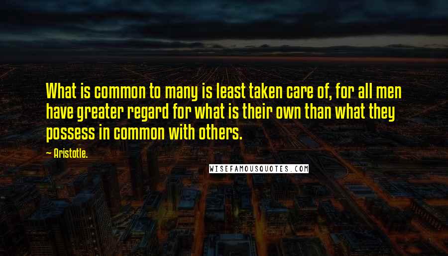 Aristotle. Quotes: What is common to many is least taken care of, for all men have greater regard for what is their own than what they possess in common with others.