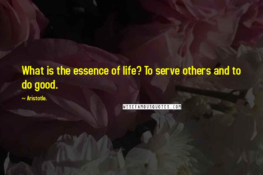 Aristotle. Quotes: What is the essence of life? To serve others and to do good.