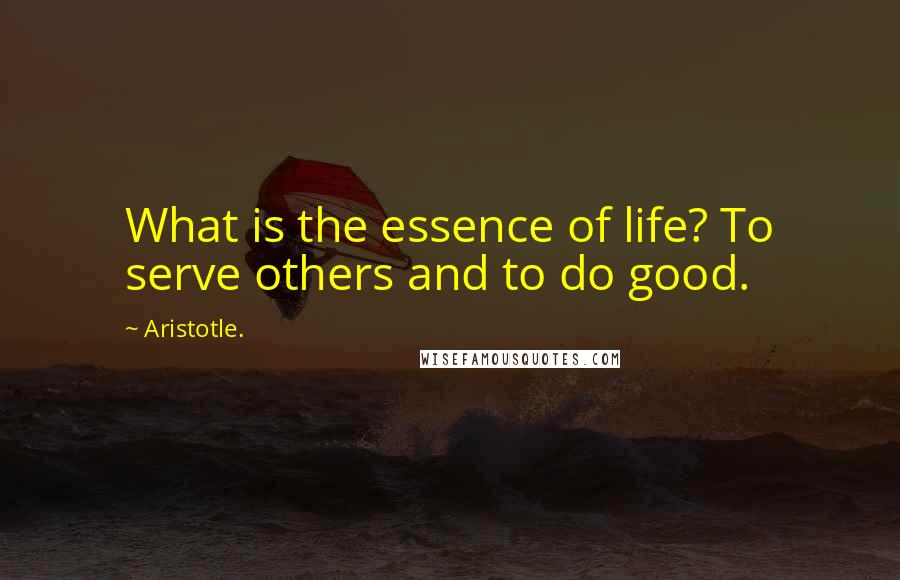 Aristotle. Quotes: What is the essence of life? To serve others and to do good.