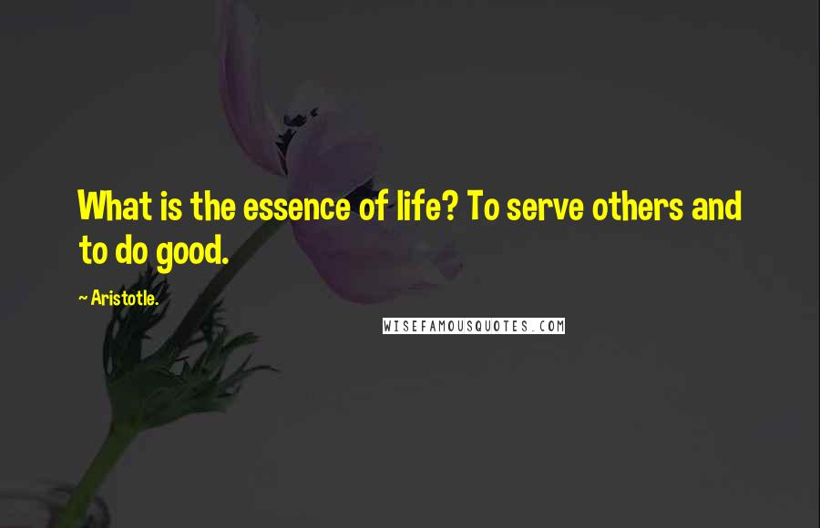 Aristotle. Quotes: What is the essence of life? To serve others and to do good.