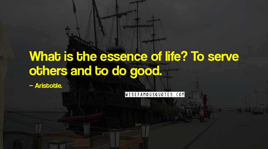 Aristotle. Quotes: What is the essence of life? To serve others and to do good.