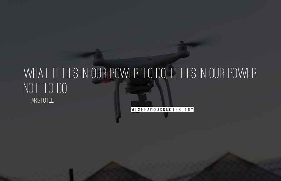 Aristotle. Quotes: What it lies in our power to do, it lies in our power not to do