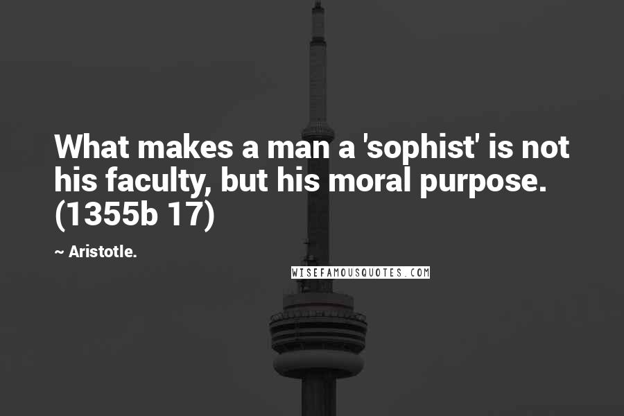 Aristotle. Quotes: What makes a man a 'sophist' is not his faculty, but his moral purpose. (1355b 17)