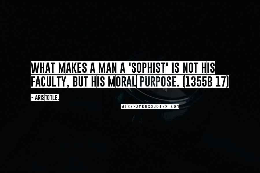 Aristotle. Quotes: What makes a man a 'sophist' is not his faculty, but his moral purpose. (1355b 17)