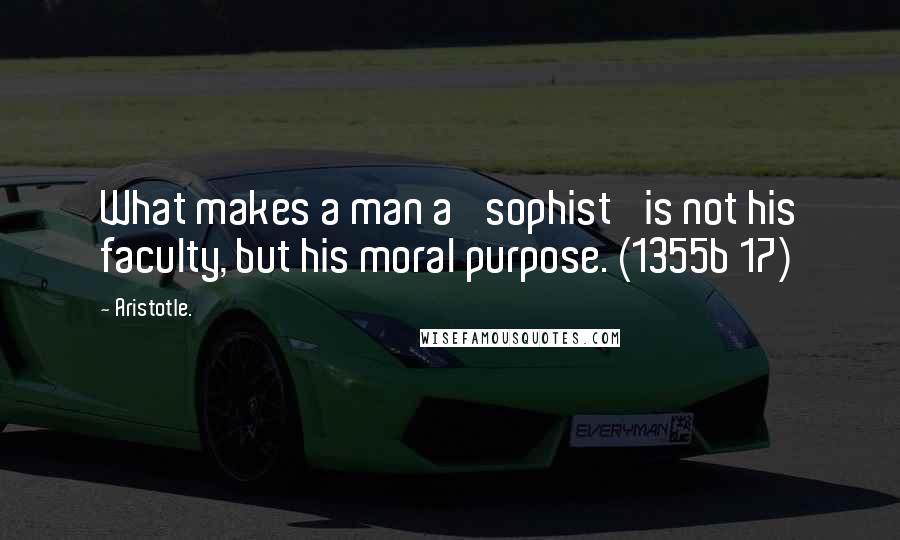 Aristotle. Quotes: What makes a man a 'sophist' is not his faculty, but his moral purpose. (1355b 17)