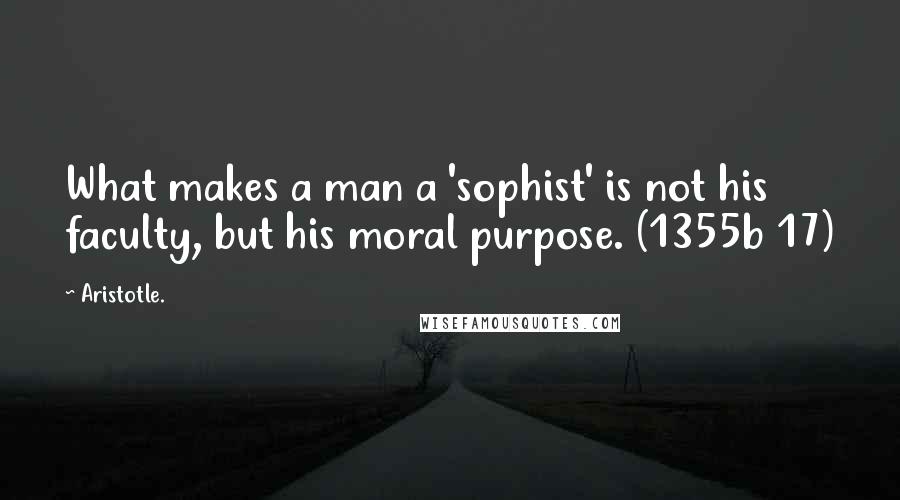 Aristotle. Quotes: What makes a man a 'sophist' is not his faculty, but his moral purpose. (1355b 17)