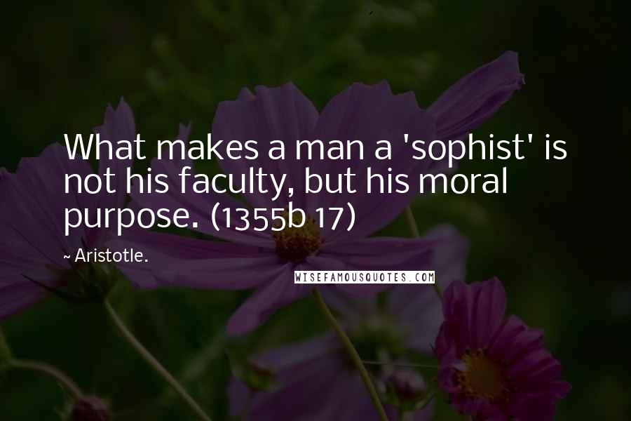 Aristotle. Quotes: What makes a man a 'sophist' is not his faculty, but his moral purpose. (1355b 17)