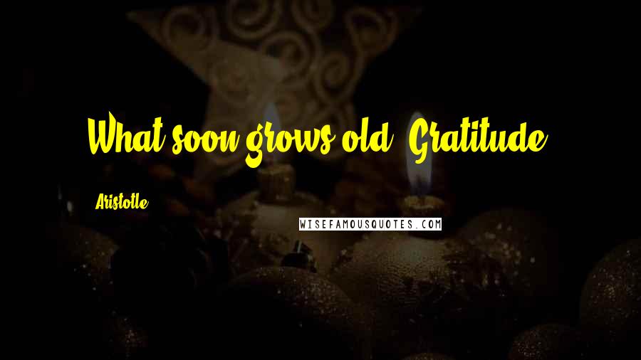 Aristotle. Quotes: What soon grows old? Gratitude.