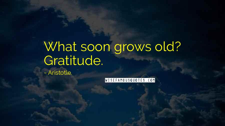 Aristotle. Quotes: What soon grows old? Gratitude.