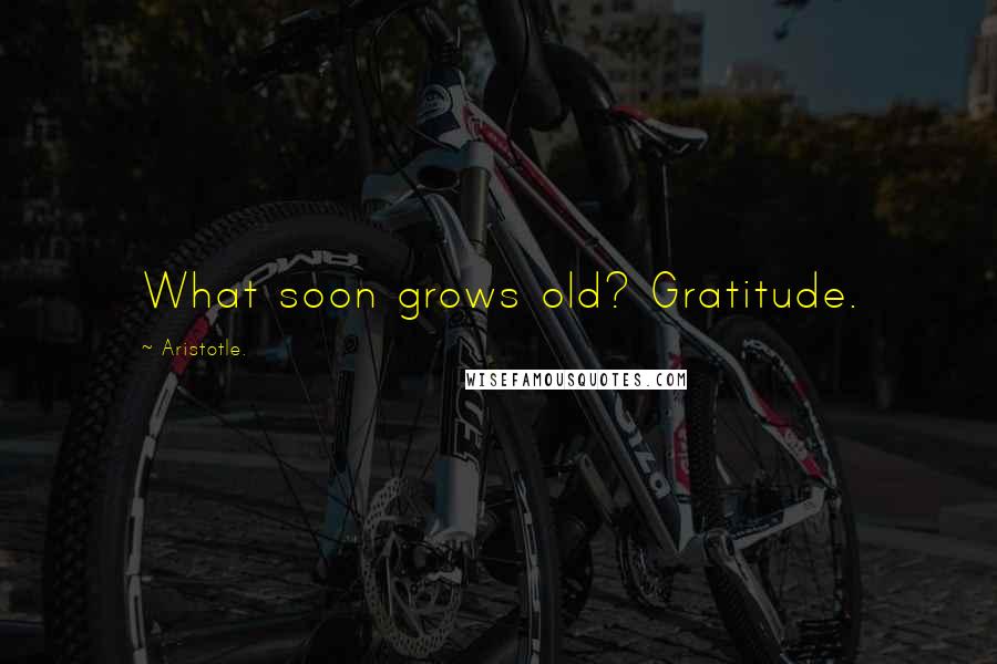 Aristotle. Quotes: What soon grows old? Gratitude.