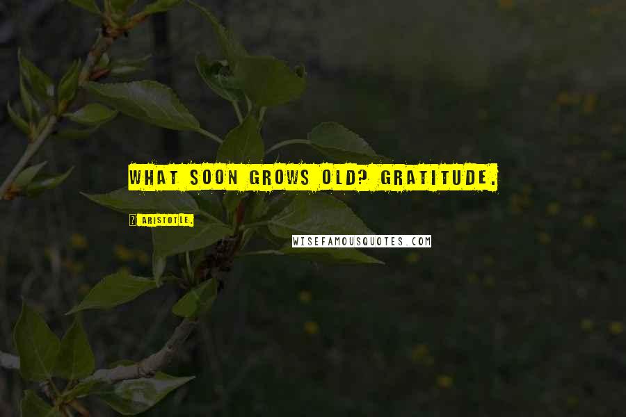 Aristotle. Quotes: What soon grows old? Gratitude.