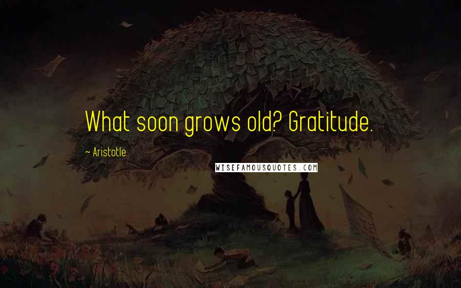Aristotle. Quotes: What soon grows old? Gratitude.