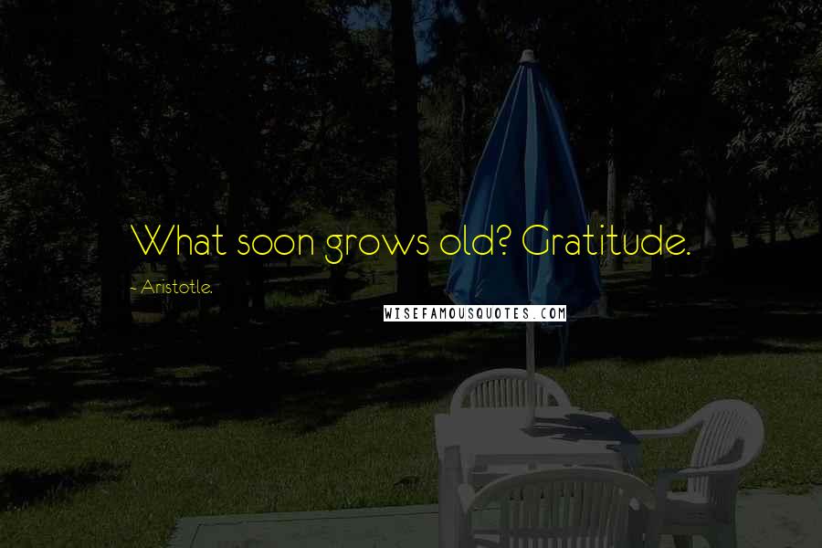 Aristotle. Quotes: What soon grows old? Gratitude.
