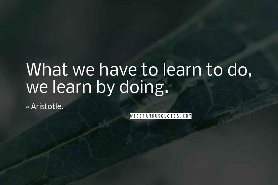 Aristotle. Quotes: What we have to learn to do, we learn by doing.