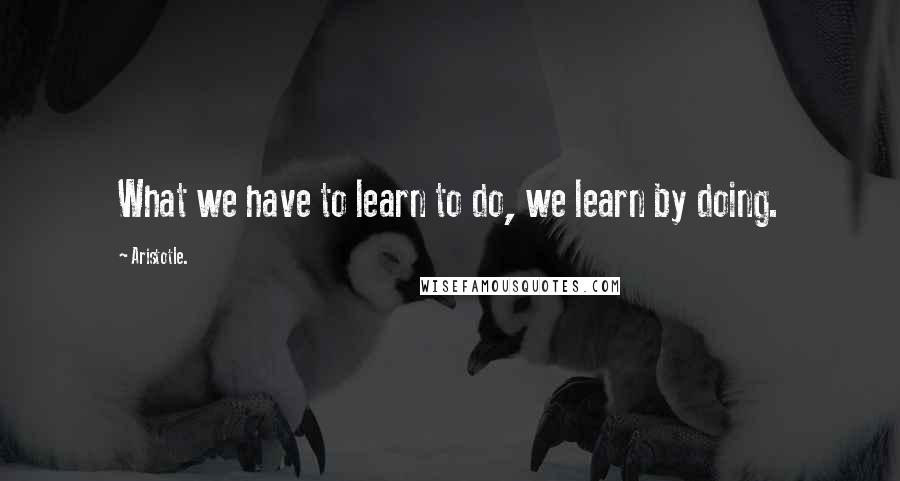 Aristotle. Quotes: What we have to learn to do, we learn by doing.