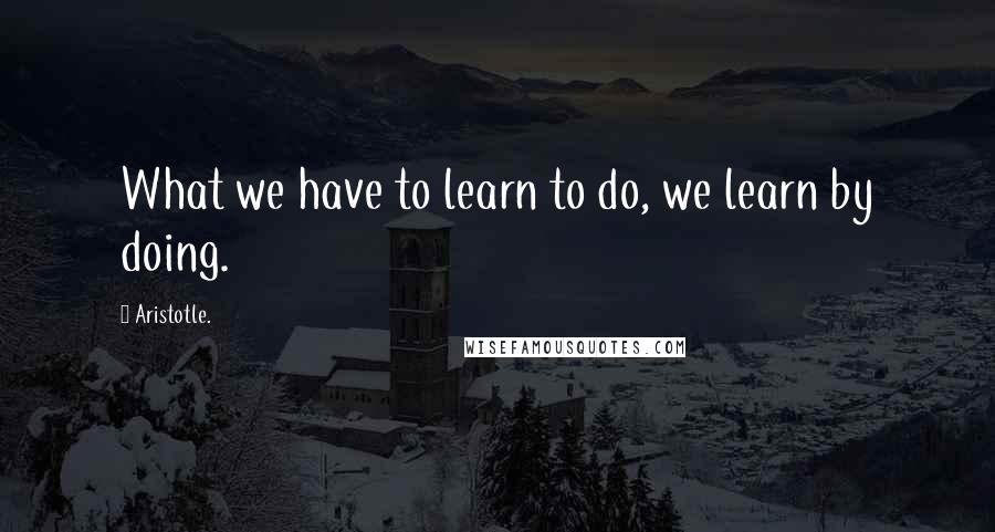 Aristotle. Quotes: What we have to learn to do, we learn by doing.