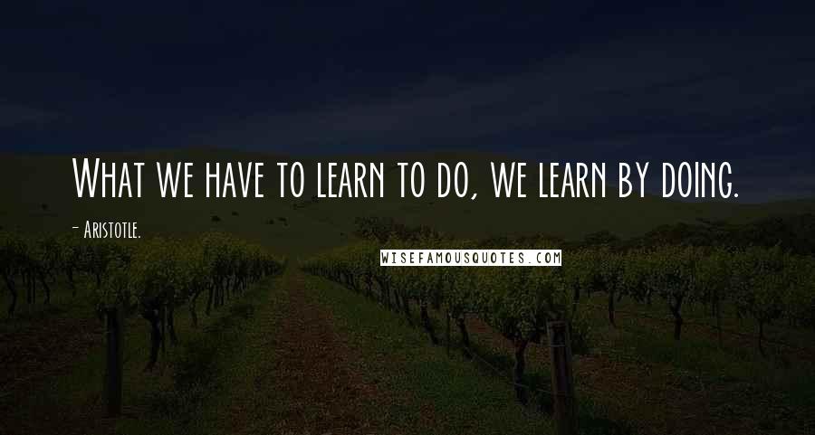 Aristotle. Quotes: What we have to learn to do, we learn by doing.