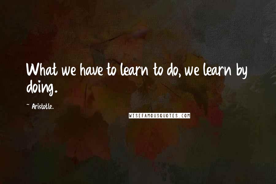 Aristotle. Quotes: What we have to learn to do, we learn by doing.