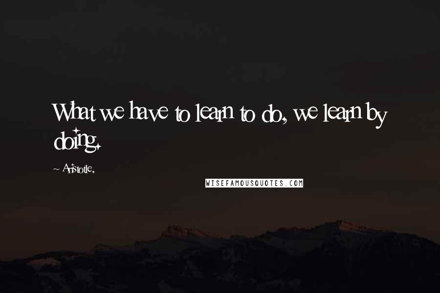 Aristotle. Quotes: What we have to learn to do, we learn by doing.