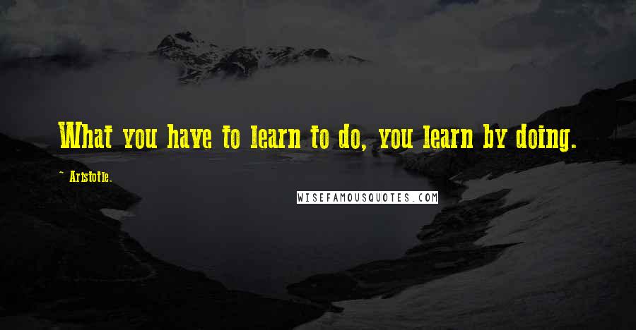 Aristotle. Quotes: What you have to learn to do, you learn by doing.