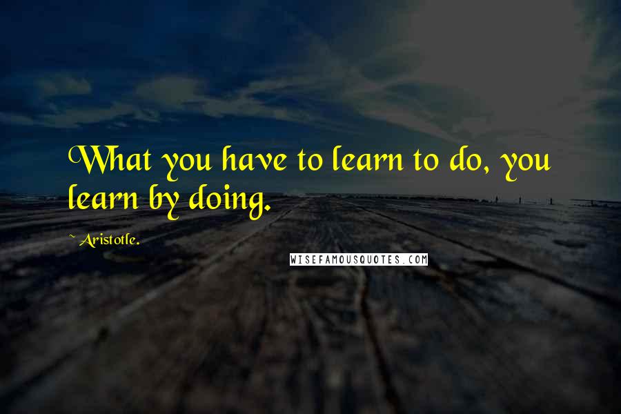 Aristotle. Quotes: What you have to learn to do, you learn by doing.