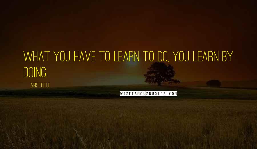 Aristotle. Quotes: What you have to learn to do, you learn by doing.