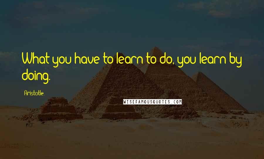 Aristotle. Quotes: What you have to learn to do, you learn by doing.