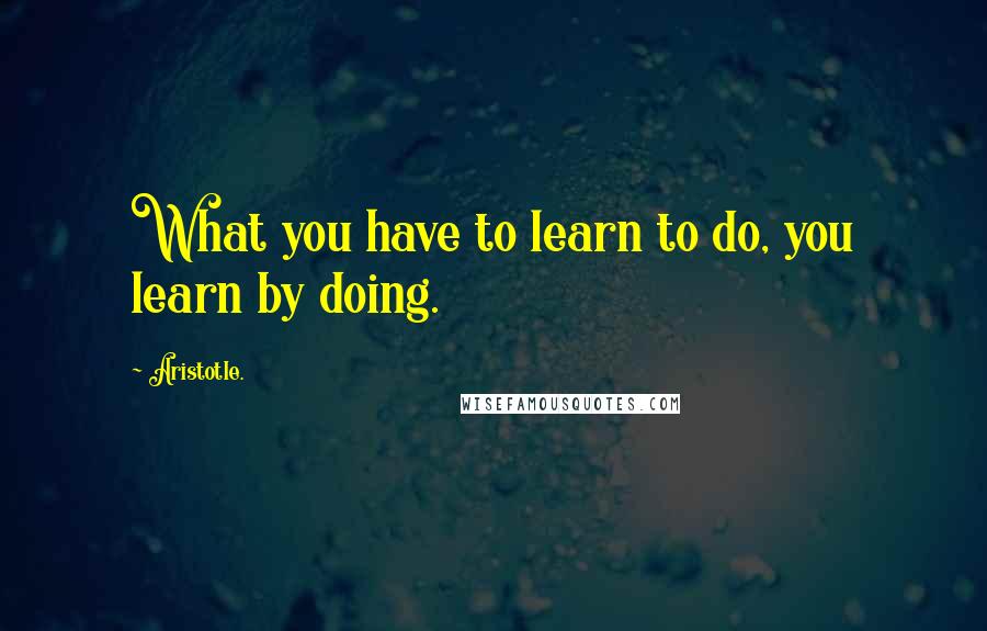 Aristotle. Quotes: What you have to learn to do, you learn by doing.