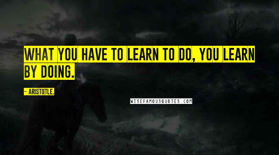 Aristotle. Quotes: What you have to learn to do, you learn by doing.