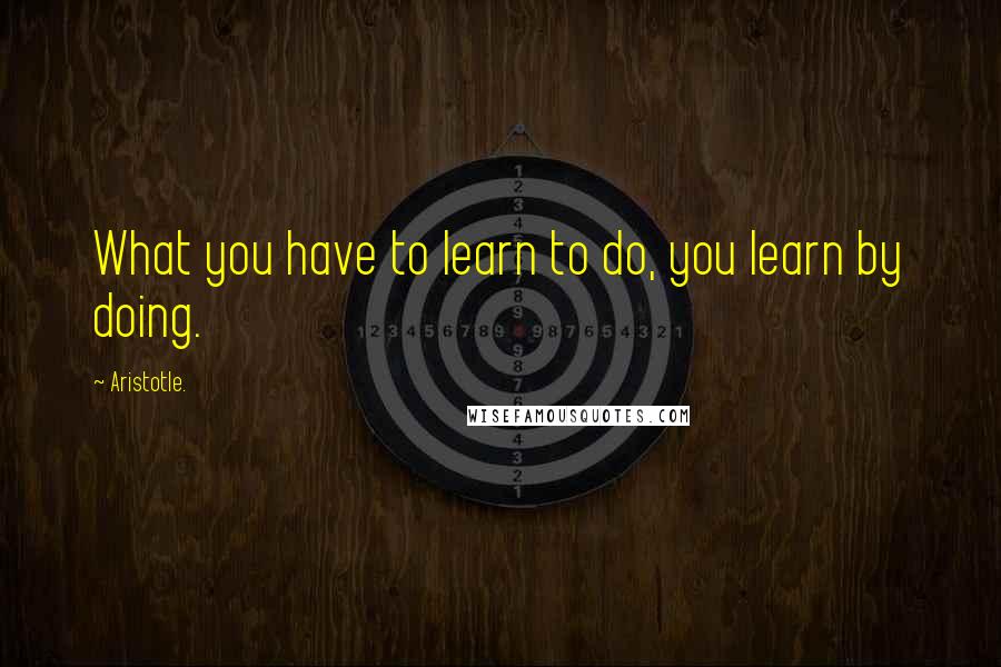 Aristotle. Quotes: What you have to learn to do, you learn by doing.