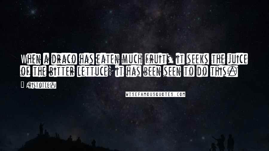 Aristotle. Quotes: When a draco has eaten much fruit, it seeks the juice of the bitter lettuce; it has been seen to do this.