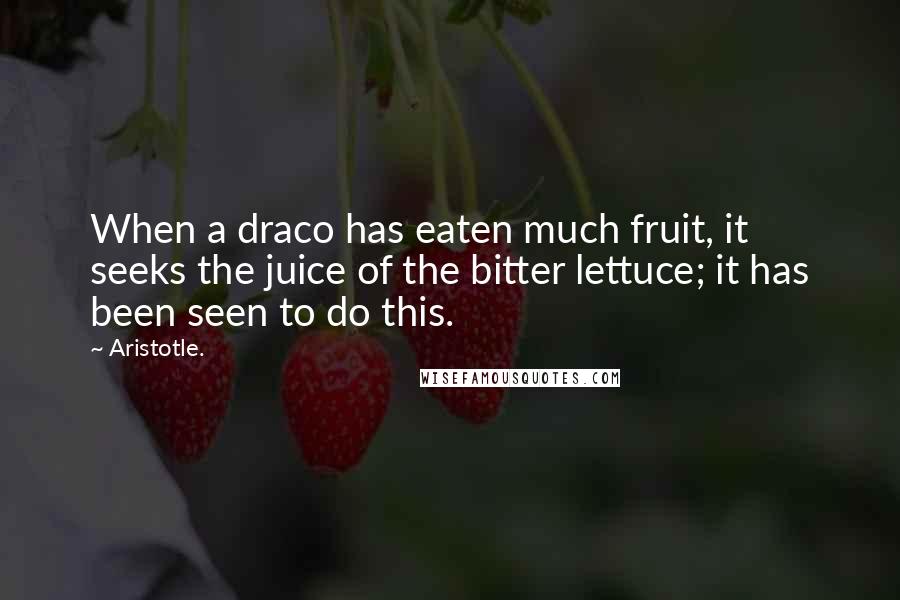 Aristotle. Quotes: When a draco has eaten much fruit, it seeks the juice of the bitter lettuce; it has been seen to do this.