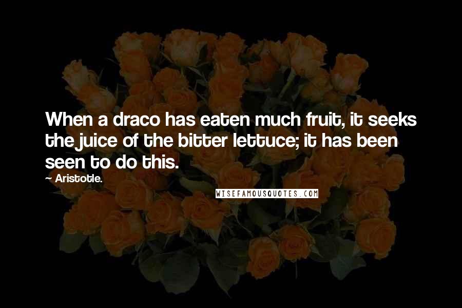 Aristotle. Quotes: When a draco has eaten much fruit, it seeks the juice of the bitter lettuce; it has been seen to do this.