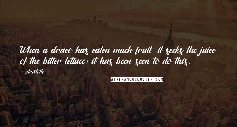 Aristotle. Quotes: When a draco has eaten much fruit, it seeks the juice of the bitter lettuce; it has been seen to do this.
