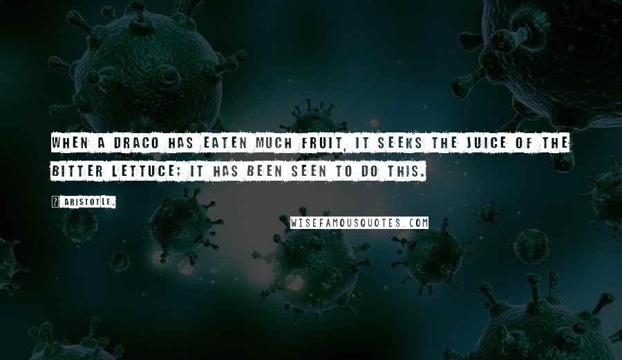 Aristotle. Quotes: When a draco has eaten much fruit, it seeks the juice of the bitter lettuce; it has been seen to do this.