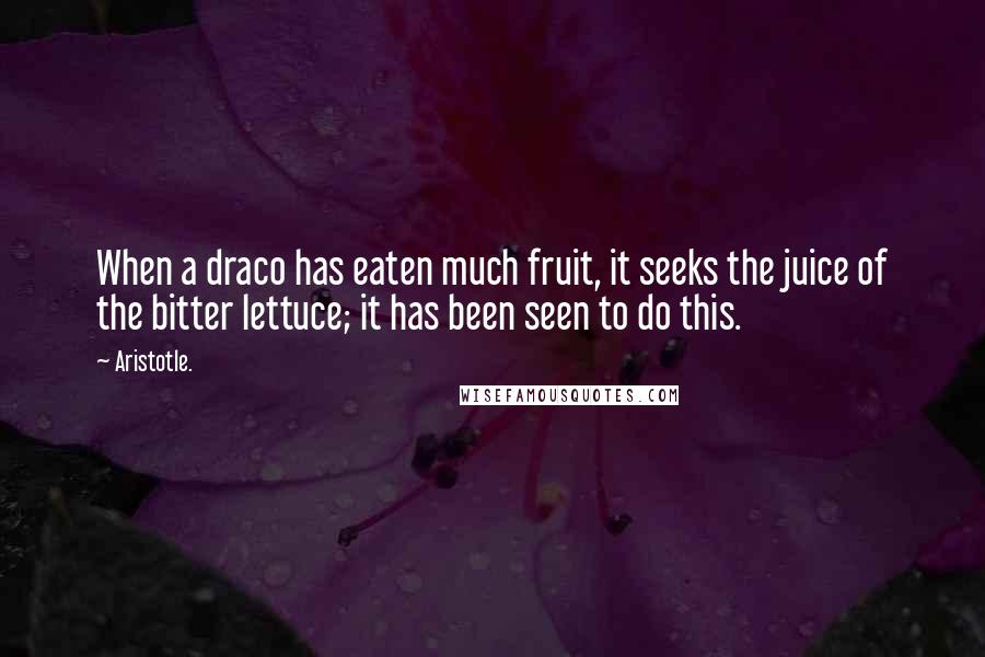 Aristotle. Quotes: When a draco has eaten much fruit, it seeks the juice of the bitter lettuce; it has been seen to do this.