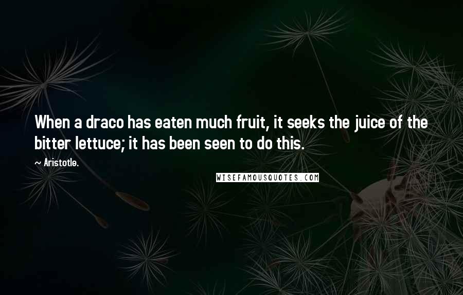 Aristotle. Quotes: When a draco has eaten much fruit, it seeks the juice of the bitter lettuce; it has been seen to do this.