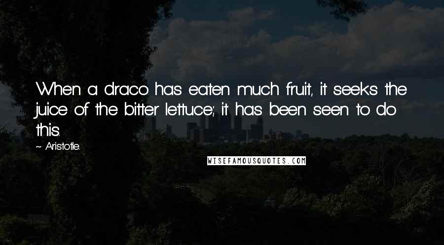 Aristotle. Quotes: When a draco has eaten much fruit, it seeks the juice of the bitter lettuce; it has been seen to do this.