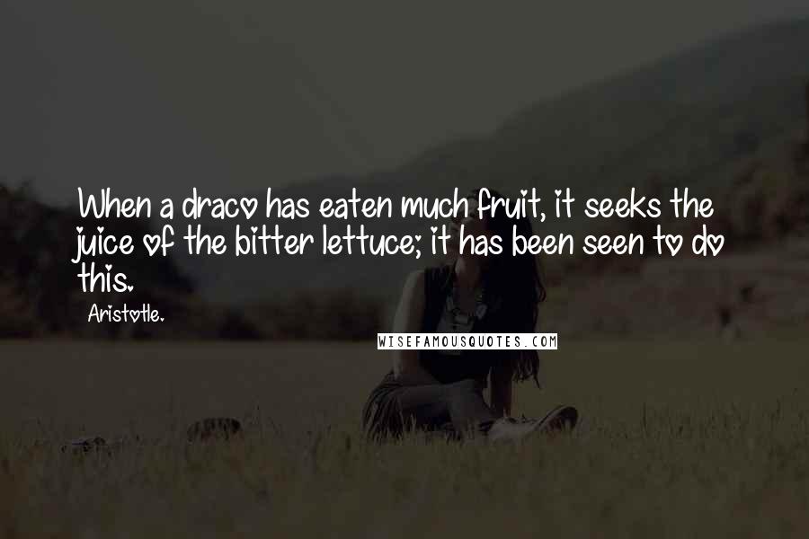 Aristotle. Quotes: When a draco has eaten much fruit, it seeks the juice of the bitter lettuce; it has been seen to do this.