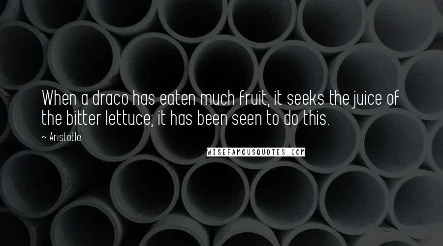 Aristotle. Quotes: When a draco has eaten much fruit, it seeks the juice of the bitter lettuce; it has been seen to do this.