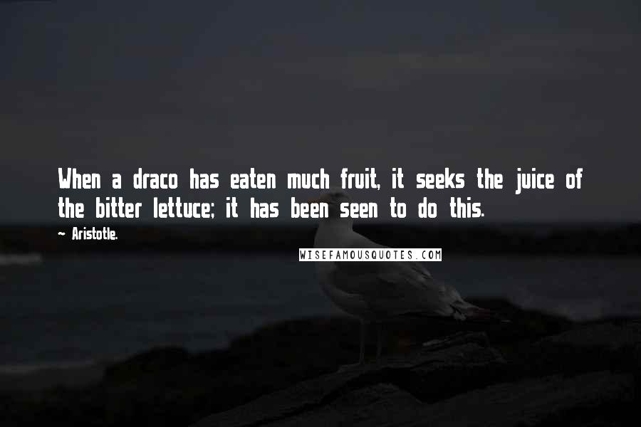 Aristotle. Quotes: When a draco has eaten much fruit, it seeks the juice of the bitter lettuce; it has been seen to do this.