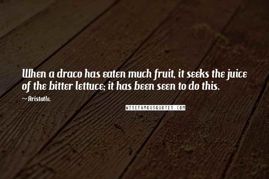 Aristotle. Quotes: When a draco has eaten much fruit, it seeks the juice of the bitter lettuce; it has been seen to do this.