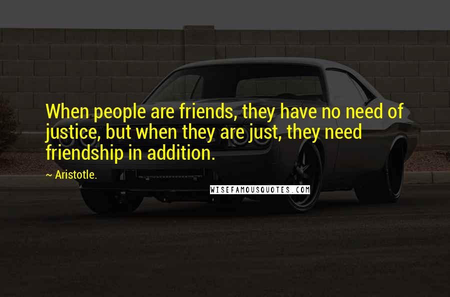 Aristotle. Quotes: When people are friends, they have no need of justice, but when they are just, they need friendship in addition.