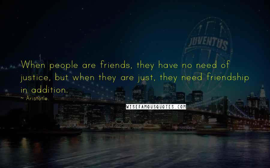 Aristotle. Quotes: When people are friends, they have no need of justice, but when they are just, they need friendship in addition.